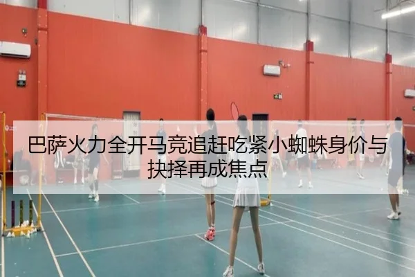 巴萨火力全开马竞追赶吃紧小蜘蛛身价与抉择再成焦点