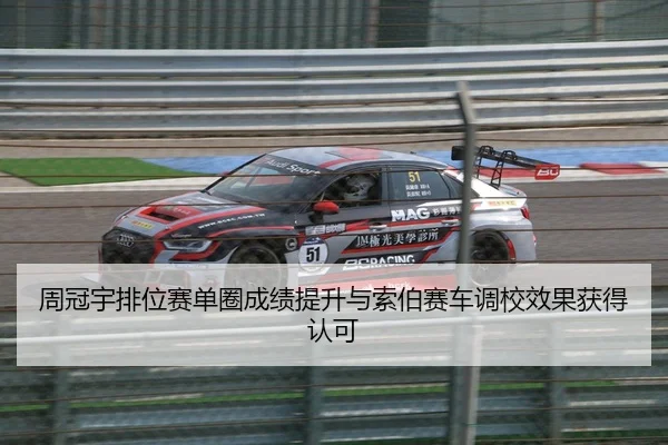周冠宇排位赛单圈成绩提升与索伯赛车调校效果获得认可