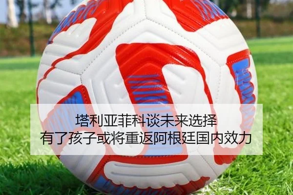 塔利亚菲科谈未来选择 有了孩子或将重返阿根廷国内效力